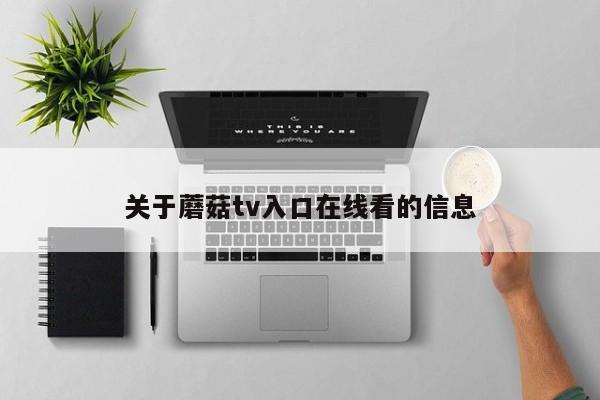 关于蘑菇tv入口在线看的信息