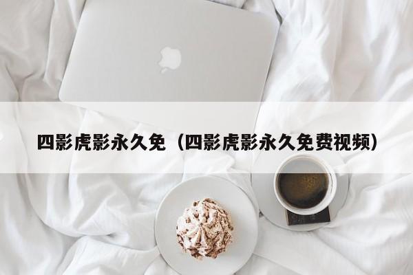 四影虎影永久免（四影虎影永久免费视频）
