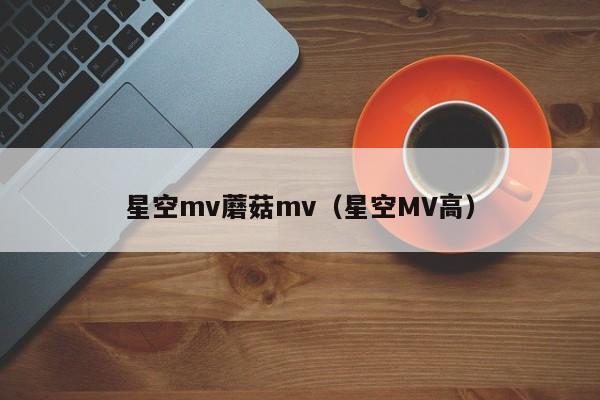 星空mv蘑菇mv（星空MV高）