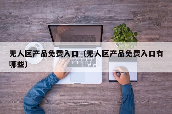 无人区产品免费入口（无人区产品免费入口有哪些）