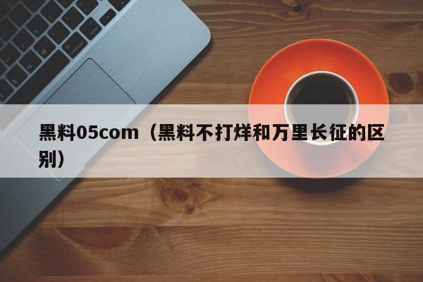 黑料05com（黑料不打烊和万里长征的区别）